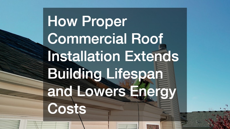 How Proper Commercial Roof Installation Extends Building Lifespan and Lowers Energy Costs