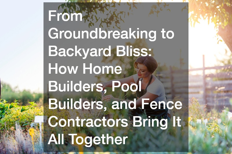 From Groundbreaking to Backyard Bliss How Home Builders, Pool Builders, and Fence Contractors Bring It All Together